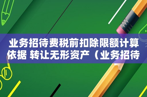 業(yè)務招待費稅前扣除限額計算依據(jù) 轉(zhuǎn)讓無形資產(chǎn)（業(yè)務招待費稅前扣除限額計算依據(jù)）