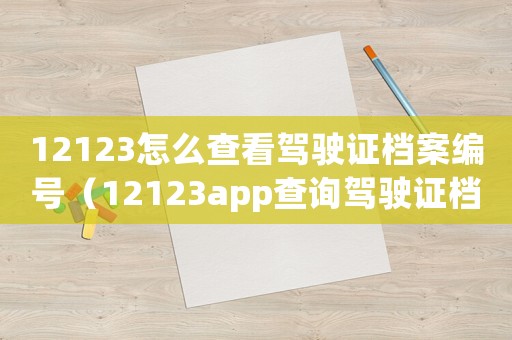 12123怎么查看駕駛證檔案編號（12123app查詢駕駛證檔案編號）