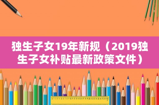 獨生子女19年新規(guī)（2019獨生子女補貼最新政策文件）