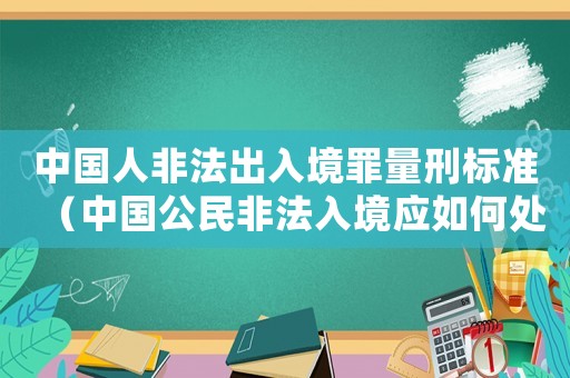 中國人非法出入境罪量刑標(biāo)準(zhǔn)（中國公民非法入境應(yīng)如何處罰他人）