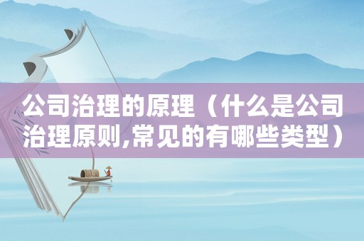 公司治理的原理（什么是公司治理原則,常見(jiàn)的有哪些類(lèi)型）