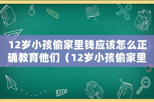 12歲小孩偷家里錢應(yīng)該怎么正確教育他們（12歲小孩偷家里錢應(yīng)該怎么正確教育）