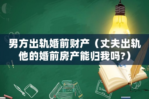 男方出軌婚前財(cái)產(chǎn)（丈夫出軌他的婚前房產(chǎn)能歸我嗎?）
