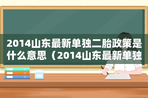 2014山東最新單獨(dú)二胎政策是什么意思（2014山東最新單獨(dú)二胎政策是什么）