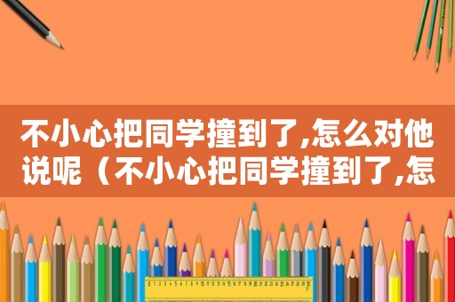 不小心把同學撞到了,怎么對他說呢（不小心把同學撞到了,怎么對他說）