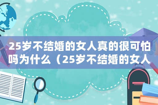 25歲不結(jié)婚的女人真的很可怕嗎為什么（25歲不結(jié)婚的女人真的很可怕嗎?）