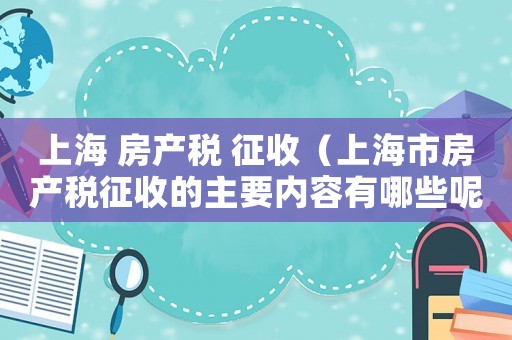 上海 房產(chǎn)稅 征收（上海市房產(chǎn)稅征收的主要內(nèi)容有哪些呢）