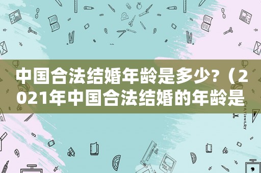 中國(guó)合法結(jié)婚年齡是多少?（2021年中國(guó)合法結(jié)婚的年齡是多少）
