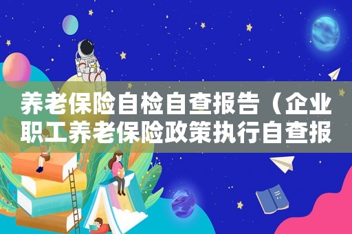 養(yǎng)老保險自檢自查報告（企業(yè)職工養(yǎng)老保險政策執(zhí)行自查報告）