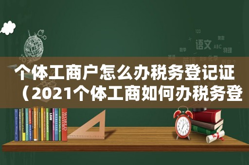 個(gè)體工商戶怎么辦稅務(wù)登記證（2021個(gè)體工商如何辦稅務(wù)登記）