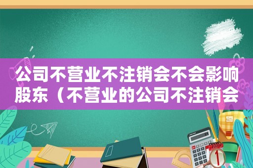 公司不營業(yè)不注銷會不會影響股東（不營業(yè)的公司不注銷會有什么影響嗎?）