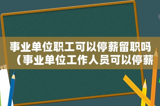 事業(yè)單位職工可以停薪留職嗎（事業(yè)單位工作人員可以停薪留職嗎?）
