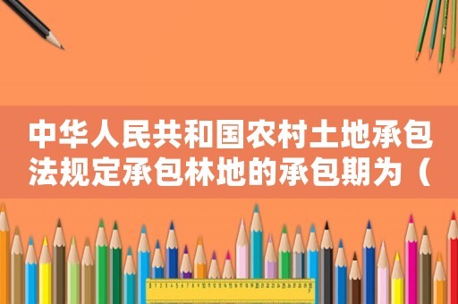 中華人民共和國農(nóng)村土地承包法規(guī)定承包林地的承包期為（中華人民共和國農(nóng)村土地承包法規(guī)定）