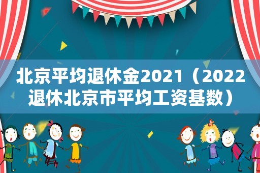 北京平均退休金2021（2022退休北京市平均工資基數(shù)）