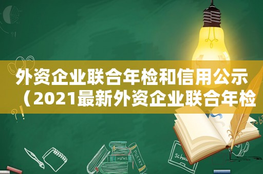 外資企業(yè)聯(lián)合年檢和信用公示（2021最新外資企業(yè)聯(lián)合年檢政策）