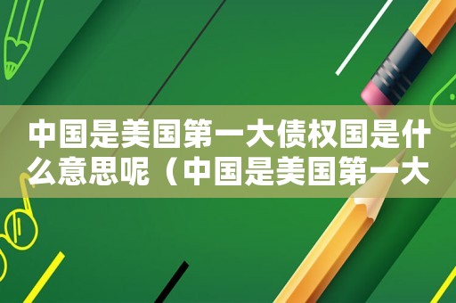 中國(guó)是美國(guó)第一大債權(quán)國(guó)是什么意思呢（中國(guó)是美國(guó)第一大債權(quán)國(guó)是什么意思呢）