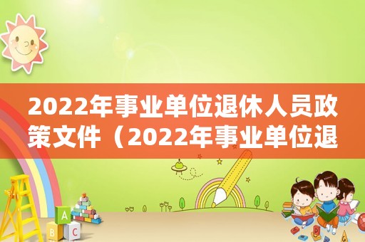 2022年事業(yè)單位退休人員政策文件（2022年事業(yè)單位退休人員政策）