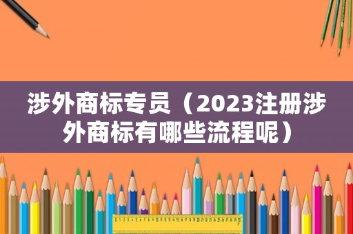 涉外商標(biāo)專員（2023注冊(cè)涉外商標(biāo)有哪些流程呢）
