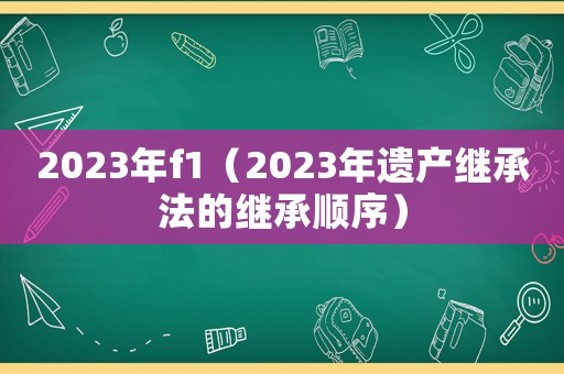 2023年f1（2023年遺產(chǎn)繼承法的繼承順序）