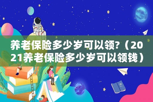 養(yǎng)老保險多少歲可以領(lǐng)?（2021養(yǎng)老保險多少歲可以領(lǐng)錢）