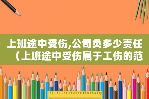 上班途中受傷,公司負(fù)多少責(zé)任（上班途中受傷屬于工傷的范圍嗎知乎）