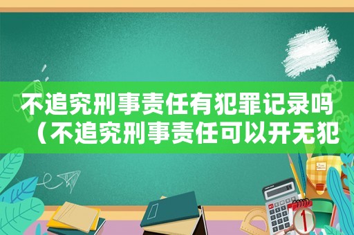 不追究刑事責任有犯罪記錄嗎（不追究刑事責任可以開無犯罪證明嗎）