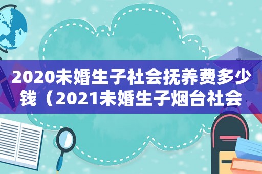 2020未婚生子社會撫養(yǎng)費多少錢（2021未婚生子煙臺社會撫養(yǎng)費）