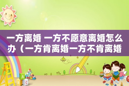 一方離婚 一方不愿意離婚怎么辦（一方肯離婚一方不肯離婚怎么辦?）