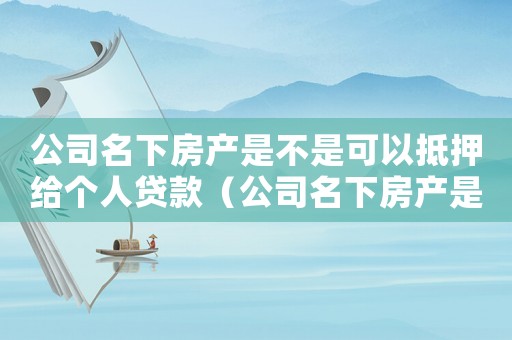 公司名下房產(chǎn)是不是可以抵押給個人貸款（公司名下房產(chǎn)是不是可以抵押給個人）