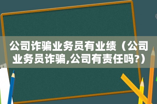 公司詐騙業(yè)務(wù)員有業(yè)績（公司業(yè)務(wù)員詐騙,公司有責(zé)任嗎?）