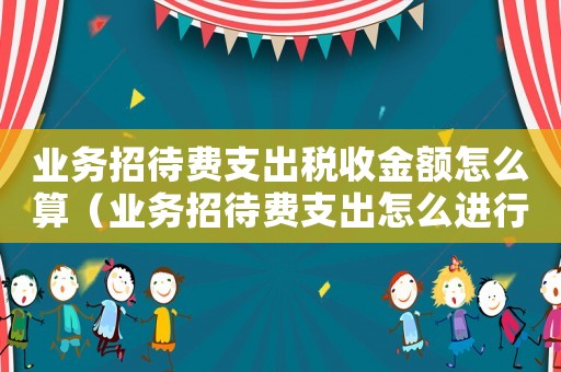 業(yè)務(wù)招待費(fèi)支出稅收金額怎么算（業(yè)務(wù)招待費(fèi)支出怎么進(jìn)行納稅調(diào)整）