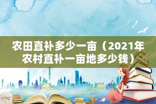 農(nóng)田直補多少一畝（2021年農(nóng)村直補一畝地多少錢）
