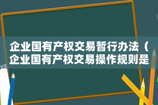 企業(yè)國有產(chǎn)權(quán)交易暫行辦法（企業(yè)國有產(chǎn)權(quán)交易操作規(guī)則是否廢止）