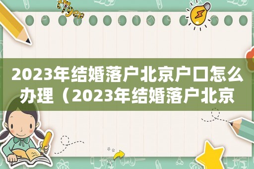 2023年結(jié)婚落戶北京戶口怎么辦理（2023年結(jié)婚落戶北京戶口怎么辦）