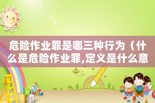 危險作業(yè)罪是哪三種行為（什么是危險作業(yè)罪,定義是什么意思）