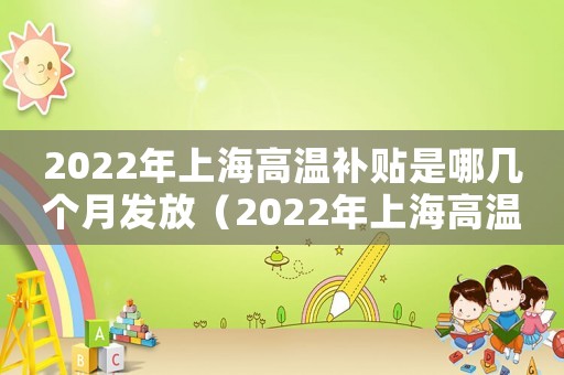 2022年上海高溫補貼是哪幾個月發(fā)放（2022年上海高溫補貼是哪幾個月）