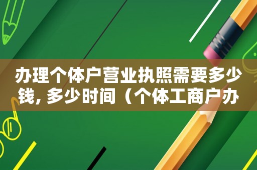 辦理個(gè)體戶營(yíng)業(yè)執(zhí)照需要多少錢, 多少時(shí)間（個(gè)體工商戶辦營(yíng)業(yè)執(zhí)照需要多少錢）