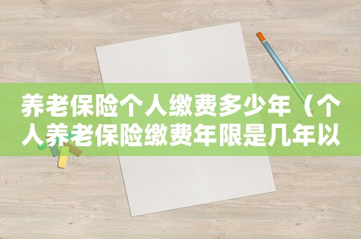 養(yǎng)老保險(xiǎn)個(gè)人繳費(fèi)多少年（個(gè)人養(yǎng)老保險(xiǎn)繳費(fèi)年限是幾年以上）