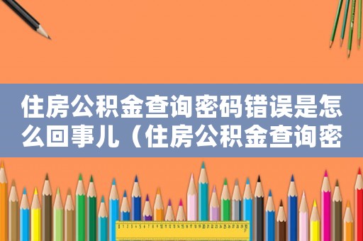 住房公積金查詢密碼錯誤是怎么回事兒（住房公積金查詢密碼錯誤是怎么回事?）