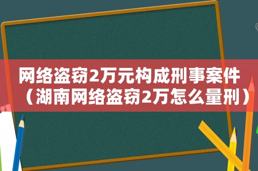 網(wǎng)絡盜竊2萬元構成刑事案件（湖南網(wǎng)絡盜竊2萬怎么量刑）