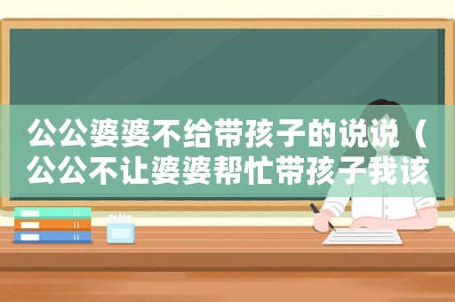 公公婆婆不給帶孩子的說說（公公不讓婆婆幫忙帶孩子我該怎么做）