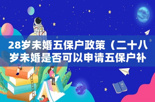 28歲未婚五保戶政策（二十八歲未婚是否可以申請五保戶補(bǔ)助）