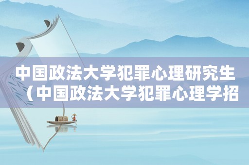 中國(guó)政法大學(xué)犯罪心理研究生（中國(guó)政法大學(xué)犯罪心理學(xué)招生簡(jiǎn)章）