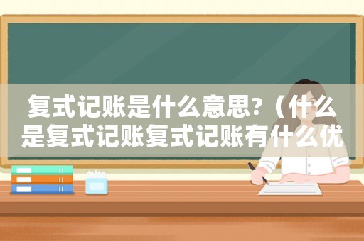 復(fù)式記賬是什么意思?（什么是復(fù)式記賬復(fù)式記賬有什么優(yōu)缺點(diǎn)）