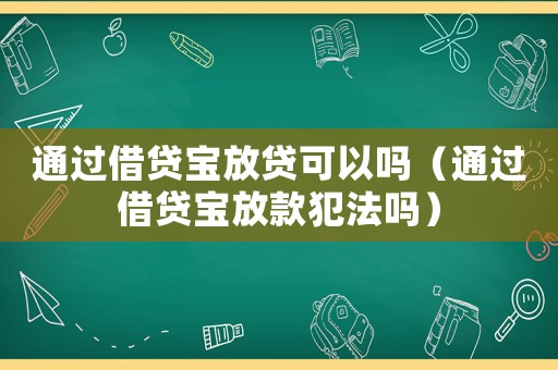 通過(guò)借貸寶放貸可以嗎（通過(guò)借貸寶放款犯法嗎）