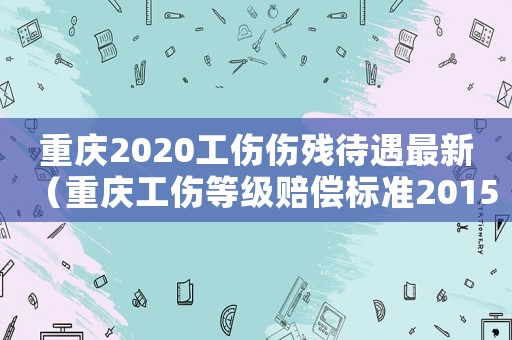 重慶2020工傷傷殘待遇最新（重慶工傷等級(jí)賠償標(biāo)準(zhǔn)2015新年）