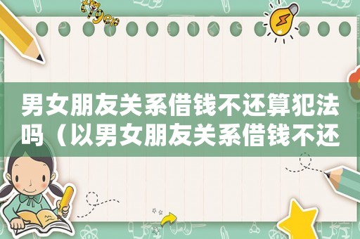 男女朋友關(guān)系借錢不還算犯法嗎（以男女朋友關(guān)系借錢不還該怎么辦）
