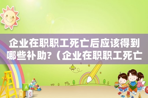 企業(yè)在職職工死亡后應該得到哪些補助?（企業(yè)在職職工死亡撫恤金發(fā)放標準）