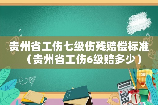 貴州省工傷七級傷殘賠償標準（貴州省工傷6級賠多少）