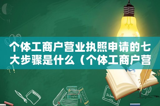 個體工商戶營業(yè)執(zhí)照申請的七大步驟是什么（個體工商戶營業(yè)執(zhí)照申請的七大步驟）